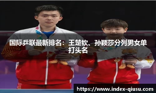 国际乒联最新排名：王楚钦、孙颖莎分列男女单打头名